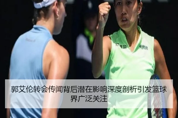 郭艾伦转会传闻背后潜在影响深度剖析引发篮球界广泛关注