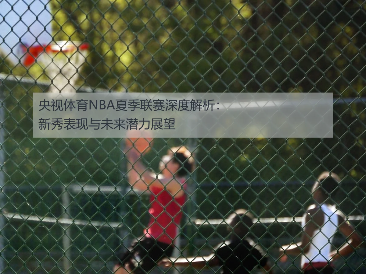 央视体育NBA夏季联赛深度解析：新秀表现与未来潜力展望